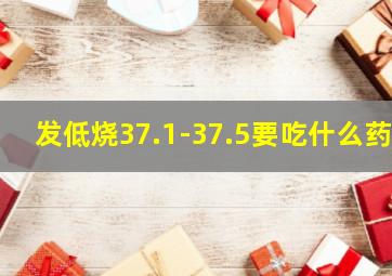 发低烧37.1-37.5要吃什么药