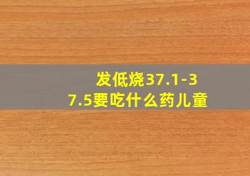 发低烧37.1-37.5要吃什么药儿童