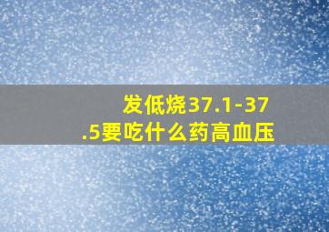 发低烧37.1-37.5要吃什么药高血压