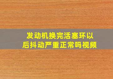 发动机换完活塞环以后抖动严重正常吗视频