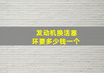 发动机换活塞环要多少钱一个