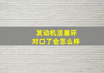 发动机活塞环对口了会怎么样