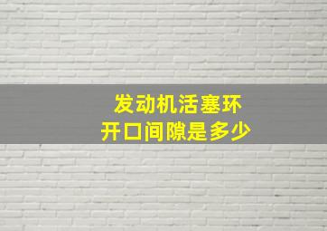 发动机活塞环开口间隙是多少