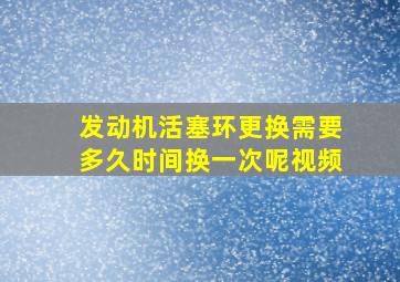 发动机活塞环更换需要多久时间换一次呢视频