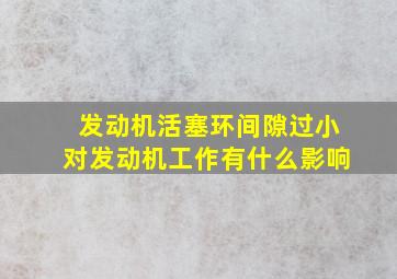 发动机活塞环间隙过小对发动机工作有什么影响