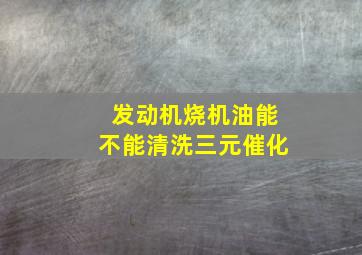 发动机烧机油能不能清洗三元催化