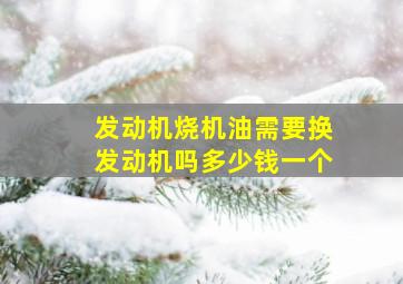 发动机烧机油需要换发动机吗多少钱一个