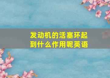 发动机的活塞环起到什么作用呢英语