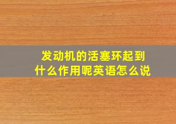 发动机的活塞环起到什么作用呢英语怎么说