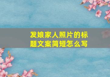 发娘家人照片的标题文案简短怎么写