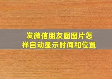 发微信朋友圈图片怎样自动显示时间和位置