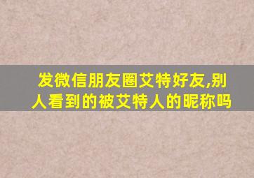 发微信朋友圈艾特好友,别人看到的被艾特人的昵称吗