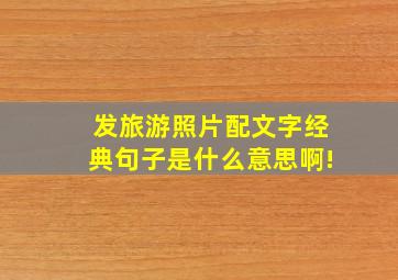 发旅游照片配文字经典句子是什么意思啊!