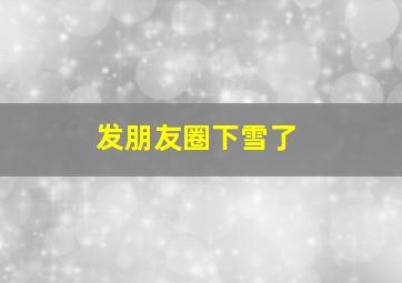 发朋友圈下雪了