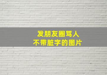 发朋友圈骂人不带脏字的图片