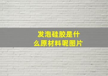 发泡硅胶是什么原材料呢图片