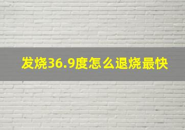 发烧36.9度怎么退烧最快