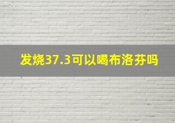 发烧37.3可以喝布洛芬吗