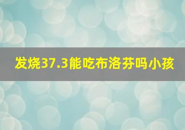 发烧37.3能吃布洛芬吗小孩