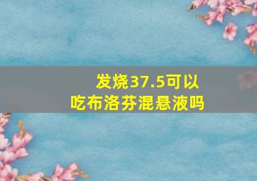 发烧37.5可以吃布洛芬混悬液吗