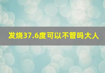 发烧37.6度可以不管吗大人