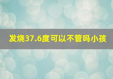 发烧37.6度可以不管吗小孩