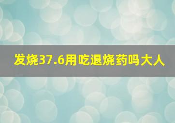 发烧37.6用吃退烧药吗大人