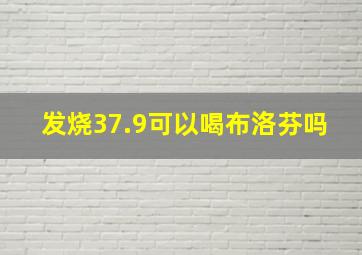 发烧37.9可以喝布洛芬吗