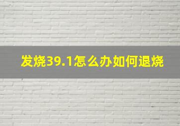 发烧39.1怎么办如何退烧