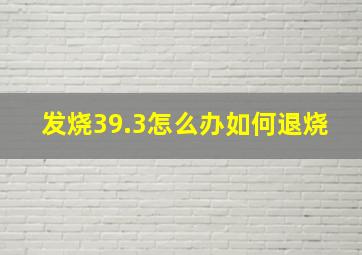 发烧39.3怎么办如何退烧