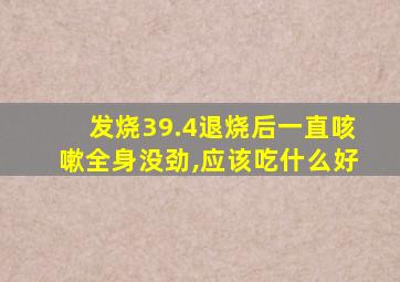 发烧39.4退烧后一直咳嗽全身没劲,应该吃什么好