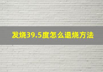 发烧39.5度怎么退烧方法