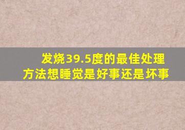 发烧39.5度的最佳处理方法想睡觉是好事还是坏事