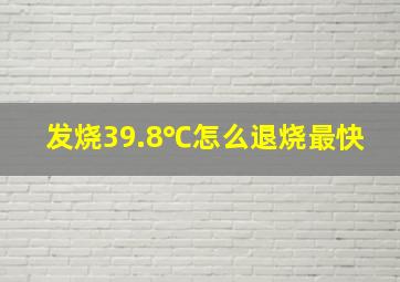 发烧39.8℃怎么退烧最快