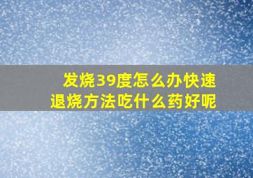 发烧39度怎么办快速退烧方法吃什么药好呢