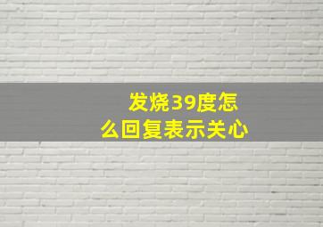 发烧39度怎么回复表示关心