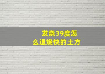 发烧39度怎么退烧快的土方