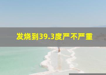 发烧到39.3度严不严重