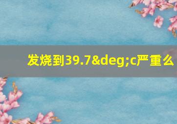 发烧到39.7°c严重么