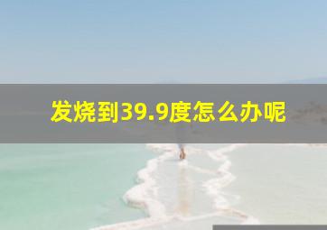 发烧到39.9度怎么办呢