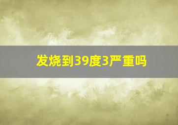 发烧到39度3严重吗