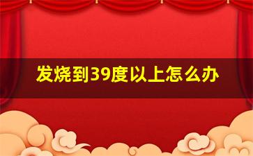 发烧到39度以上怎么办