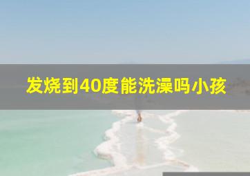 发烧到40度能洗澡吗小孩