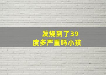 发烧到了39度多严重吗小孩