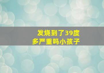 发烧到了39度多严重吗小孩子