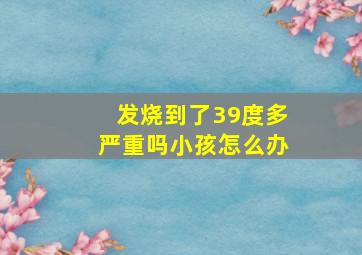 发烧到了39度多严重吗小孩怎么办