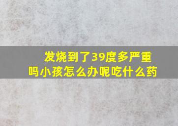 发烧到了39度多严重吗小孩怎么办呢吃什么药