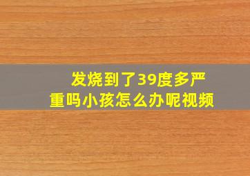 发烧到了39度多严重吗小孩怎么办呢视频