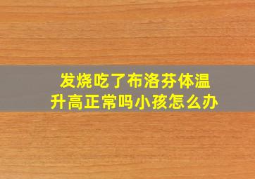 发烧吃了布洛芬体温升高正常吗小孩怎么办