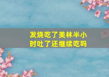 发烧吃了美林半小时吐了还继续吃吗